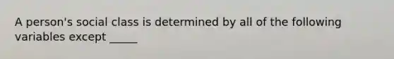 A person's social class is determined by all of the following variables except _____