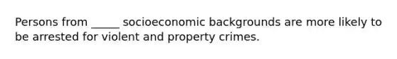 Persons from _____ socioeconomic backgrounds are more likely to be arrested for violent and property crimes.