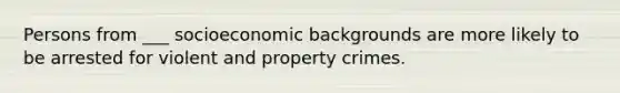 Persons from ___ socioeconomic backgrounds are more likely to be arrested for violent and property crimes.