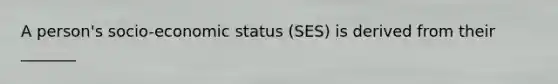 A person's socio-economic status (SES) is derived from their _______