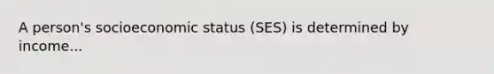 A person's socioeconomic status (SES) is determined by income...