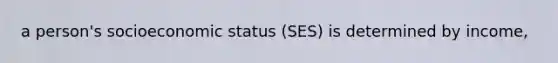 a person's socioeconomic status (SES) is determined by income,