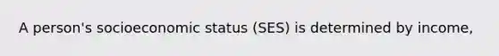 A person's socioeconomic status (SES) is determined by income,