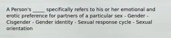 A Person's _____ specifically refers to his or her emotional and erotic preference for partners of a particular sex - Gender - Cisgender - Gender identity - Sexual response cycle - Sexual orientation