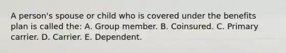 A person's spouse or child who is covered under the benefits plan is called the: A. Group member. B. Coinsured. C. Primary carrier. D. Carrier. E. Dependent.