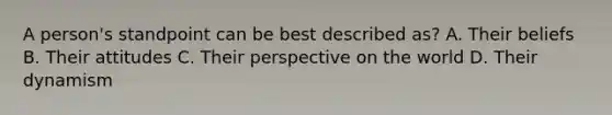 A person's standpoint can be best described as? A. Their beliefs B. Their attitudes C. Their perspective on the world D. Their dynamism