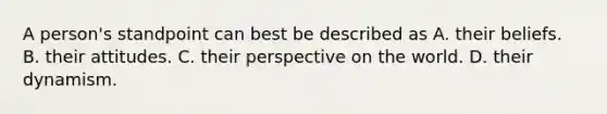 A person's standpoint can best be described as A. their beliefs. B. their attitudes. C. their perspective on the world. D. their dynamism.