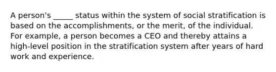 A person's _____ status within the system of social stratification is based on the accomplishments, or the merit, of the individual. For example, a person becomes a CEO and thereby attains a high-level position in the stratification system after years of hard work and experience.