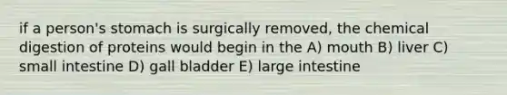 if a person's stomach is surgically removed, the chemical digestion of proteins would begin in the A) mouth B) liver C) small intestine D) gall bladder E) large intestine