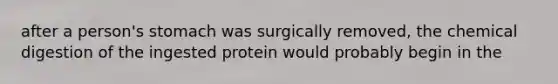 after a person's stomach was surgically removed, the chemical digestion of the ingested protein would probably begin in the