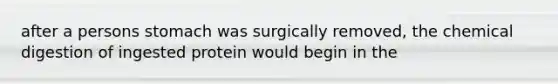 after a persons stomach was surgically removed, the chemical digestion of ingested protein would begin in the