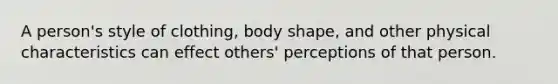 A person's style of clothing, body shape, and other physical characteristics can effect others' perceptions of that person.