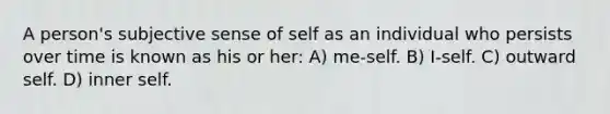 A person's subjective sense of self as an individual who persists over time is known as his or her: A) me-self. B) I-self. C) outward self. D) inner self.