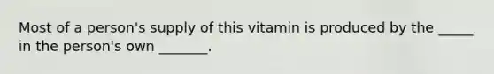 Most of a person's supply of this vitamin is produced by the _____ in the person's own _______.