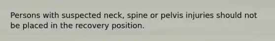 Persons with suspected neck, spine or pelvis injuries should not be placed in the recovery position.