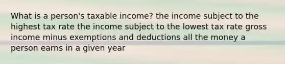 What is a person's taxable income? the income subject to the highest tax rate the income subject to the lowest tax rate gross income minus exemptions and deductions all the money a person earns in a given year