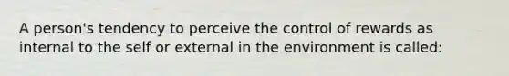 A person's tendency to perceive the control of rewards as internal to the self or external in the environment is called: