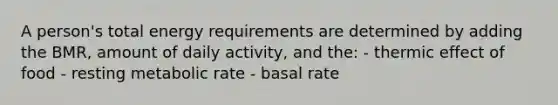 A person's total energy requirements are determined by adding the BMR, amount of daily activity, and the: - thermic effect of food - resting metabolic rate - basal rate