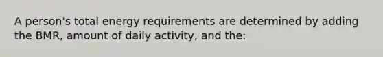 A person's total energy requirements are determined by adding the BMR, amount of daily activity, and the: