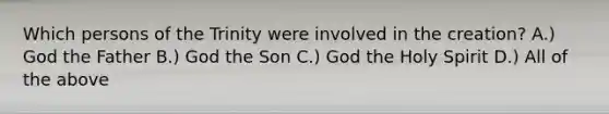 Which persons of the Trinity were involved in the creation? A.) God the Father B.) God the Son C.) God the Holy Spirit D.) All of the above