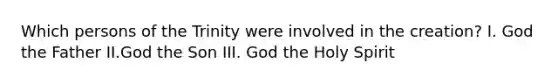 Which persons of the Trinity were involved in the creation? I. God the Father II.God the Son III. God the Holy Spirit