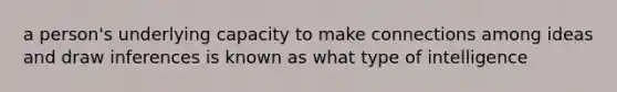 a person's underlying capacity to make connections among ideas and draw inferences is known as what type of intelligence