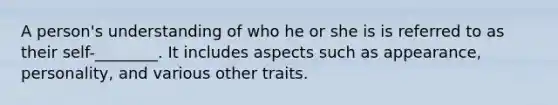 A person's understanding of who he or she is is referred to as their self-________. It includes aspects such as appearance, personality, and various other traits.