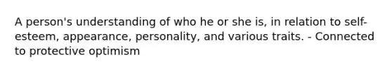 A person's understanding of who he or she is, in relation to self-esteem, appearance, personality, and various traits. - Connected to protective optimism