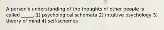 A person's understanding of the thoughts of other people is called _____. 1) psychological schemata 2) intuitive psychology 3) theory of mind 4) self-schemes