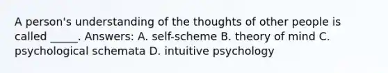 A person's understanding of the thoughts of other people is called _____. Answers: A. self-scheme B. theory of mind C. psychological schemata D. intuitive psychology