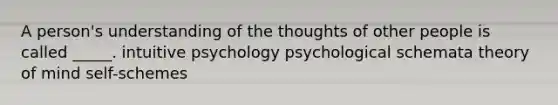 A person's understanding of the thoughts of other people is called _____. intuitive psychology psychological schemata theory of mind self-schemes