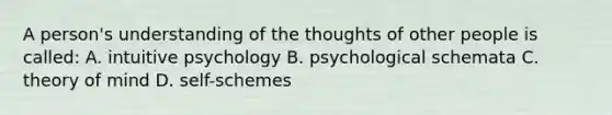 A person's understanding of the thoughts of other people is called: A. intuitive psychology B. psychological schemata C. theory of mind D. self-schemes