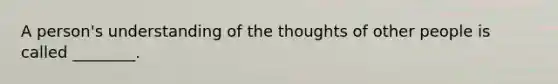 A person's understanding of the thoughts of other people is called ________.