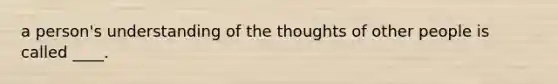 a person's understanding of the thoughts of other people is called ____.