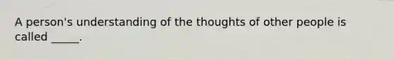 A person's understanding of the thoughts of other people is called _____.