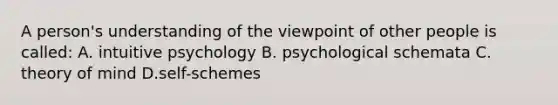 A person's understanding of the viewpoint of other people is called: A. intuitive psychology B. psychological schemata C. theory of mind D.self-schemes