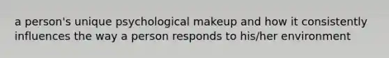 a person's unique psychological makeup and how it consistently influences the way a person responds to his/her environment