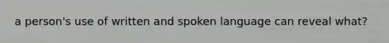 a person's use of written and spoken language can reveal what?