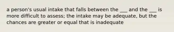 a person's usual intake that falls between the ___ and the ___ is more difficult to assess; the intake may be adequate, but the chances are greater or equal that is inadequate