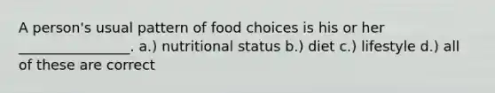 A person's usual pattern of food choices is his or her ________________. a.) nutritional status b.) diet c.) lifestyle d.) all of these are correct