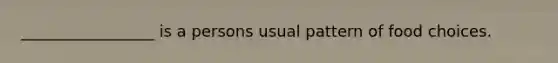 _________________ is a persons usual pattern of food choices.