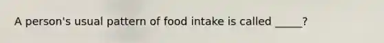 A person's usual pattern of food intake is called _____?