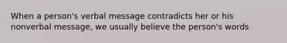 When a person's verbal message contradicts her or his nonverbal message, we usually believe the person's words