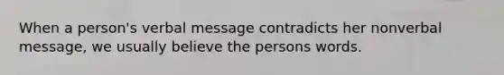 When a person's verbal message contradicts her nonverbal message, we usually believe the persons words.