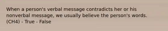 When a person's verbal message contradicts her or his nonverbal message, we usually believe the person's words. (CH4) - True - False