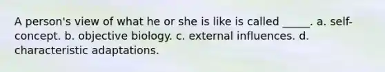 A person's view of what he or she is like is called _____. a. self-concept. b. objective biology. c. external influences. d. characteristic adaptations.