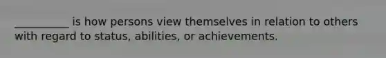 __________ is how persons view themselves in relation to others with regard to status, abilities, or achievements.