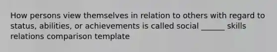 How persons view themselves in relation to others with regard to status, abilities, or achievements is called social ______ skills relations comparison template