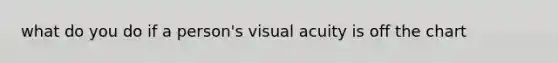 what do you do if a person's visual acuity is off the chart