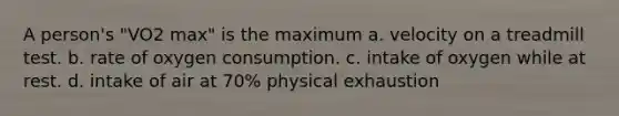 A person's "VO2 max" is the maximum a. velocity on a treadmill test. b. rate of oxygen consumption. c. intake of oxygen while at rest. d. intake of air at 70% physical exhaustion